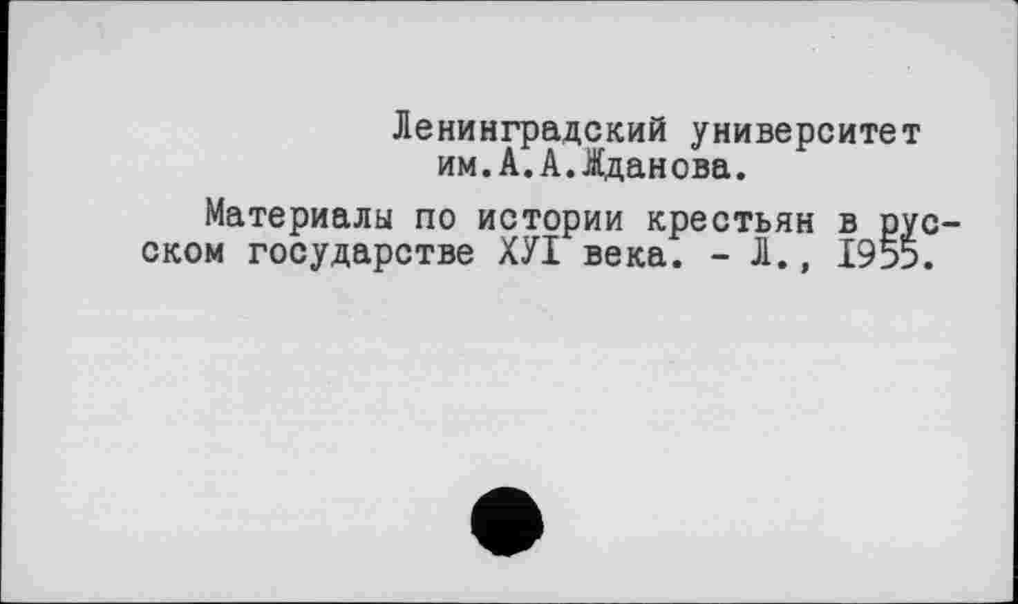 ﻿Ленинградский университет им.А.А.Жданова.
Материалы по истории крестьян в русском государстве ХУІ века. - Л., 1955.